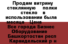 Продам витрину стеклянную, 4 полки (стекло), в использовании была 3 месяца › Цена ­ 9 000 - Все города Бизнес » Оборудование   . Башкортостан респ.,Караидельский р-н